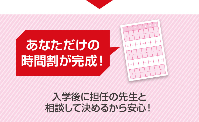 あなただけの時間割が完成！入学後に担任の先生と相談して決められるから安心！